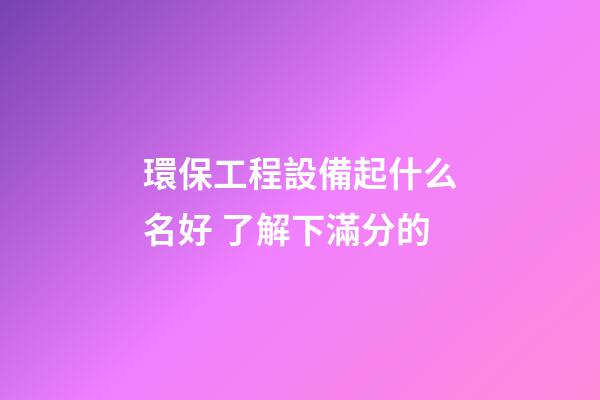 環保工程設備起什么名好 了解下滿分的-第1張-公司起名-玄機派
